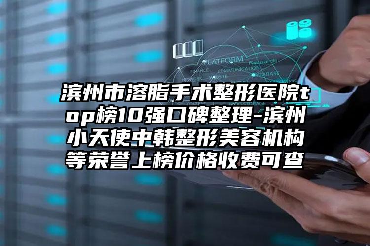 滨州市溶脂手术整形医院top榜10强口碑整理-滨州小天使中韩整形美容机构等荣誉上榜价格收费可查