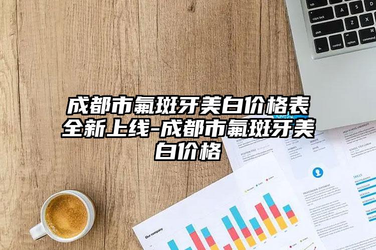 成都市氟斑牙美白价格表全新上线-成都市氟斑牙美白价格
