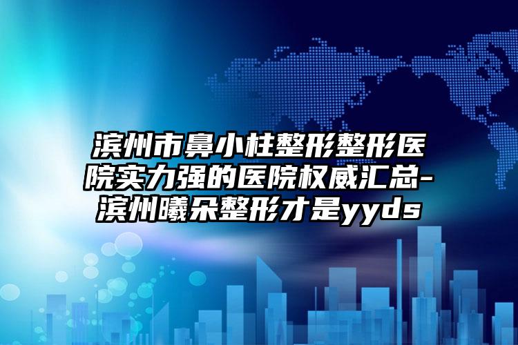 滨州市鼻小柱整形整形医院实力强的医院权威汇总-滨州曦朵整形才是yyds