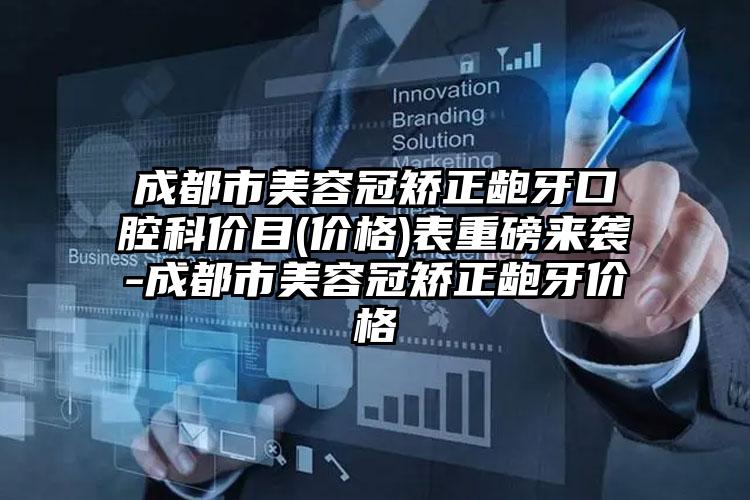成都市美容冠矫正龅牙口腔科价目(价格)表重磅来袭-成都市美容冠矫正龅牙价格