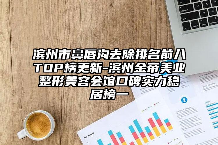 滨州市鼻唇沟去除排名前八TOP榜更新-滨州金帝美业整形美容会馆口碑实力稳居榜一