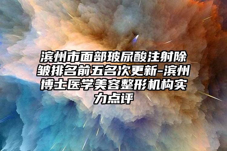 滨州市面部玻尿酸注射除皱排名前五名次更新-滨州博士医学美容整形机构实力点评