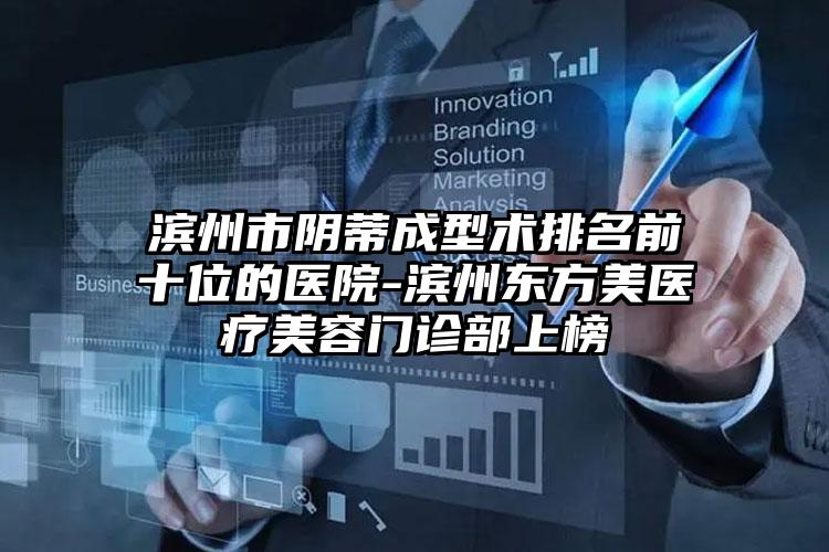 滨州市阴蒂成型术排名前十位的医院-滨州东方美医疗美容门诊部上榜