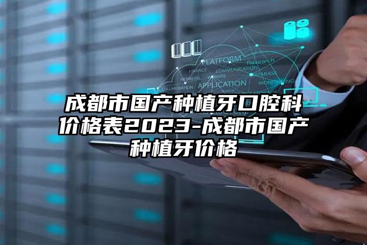 成都市国产种植牙口腔科价格表2023-成都市国产种植牙价格