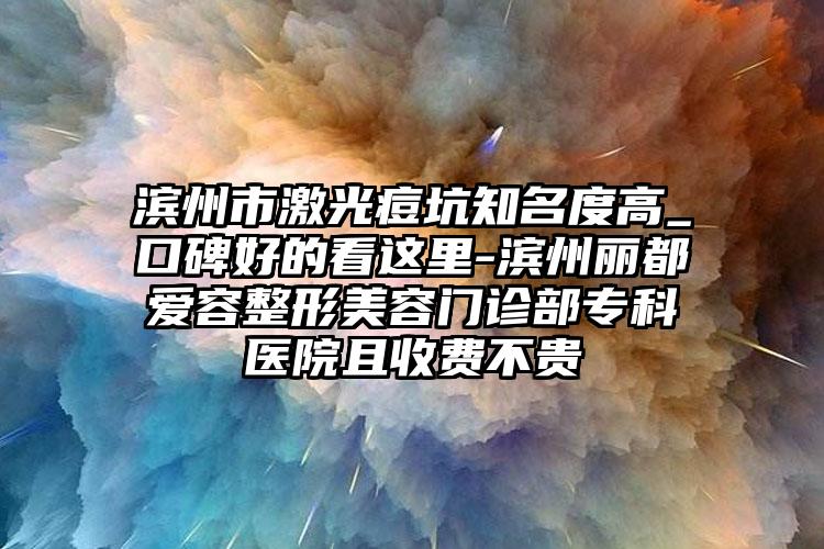 滨州市激光痘坑知名度高_口碑好的看这里-滨州丽都爱容整形美容门诊部专科医院且收费不贵