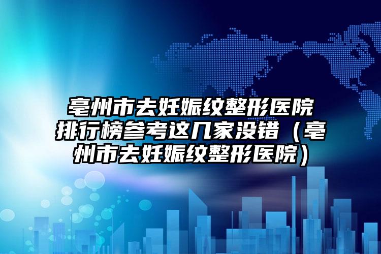 亳州市去妊娠纹整形医院排行榜参考这几家没错（亳州市去妊娠纹整形医院）