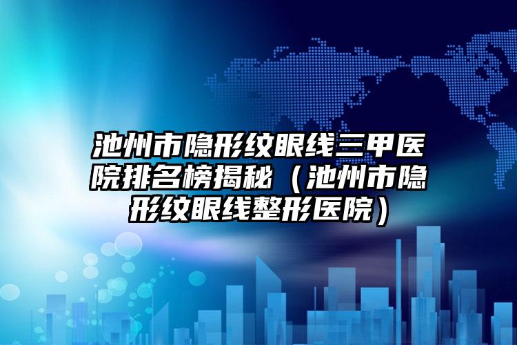 池州市隐形纹眼线三甲医院排名榜揭秘（池州市隐形纹眼线整形医院）