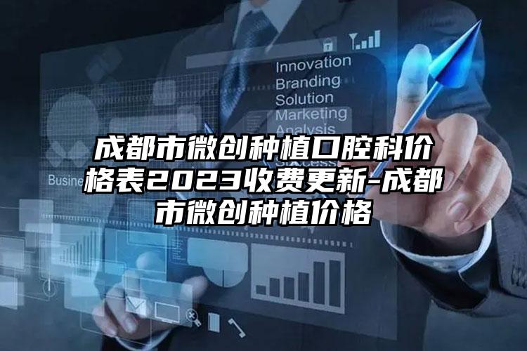 成都市微创种植口腔科价格表2023收费更新-成都市微创种植价格
