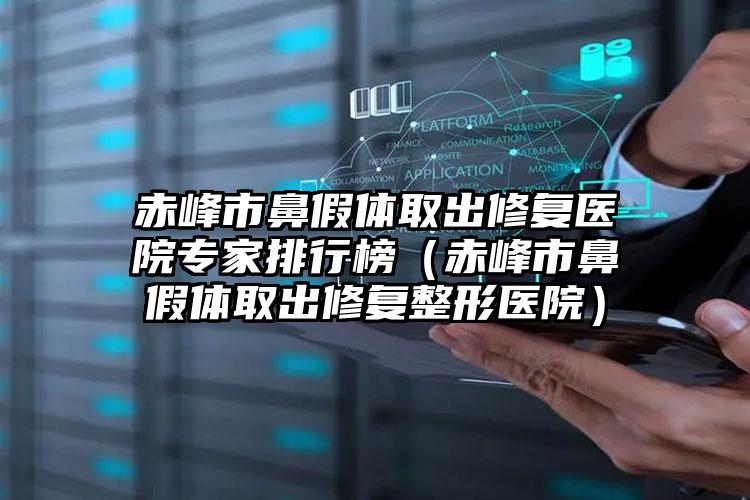 赤峰市鼻假体取出修复医院专家排行榜（赤峰市鼻假体取出修复整形医院）