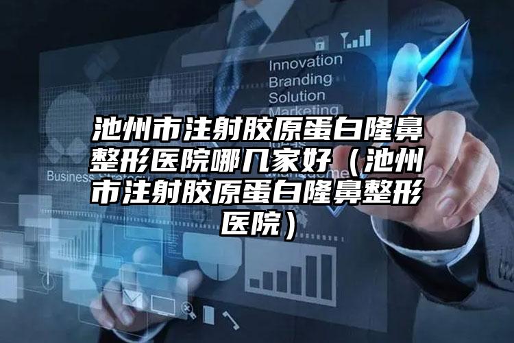 池州市注射胶原蛋白隆鼻整形医院哪几家好（池州市注射胶原蛋白隆鼻整形医院）