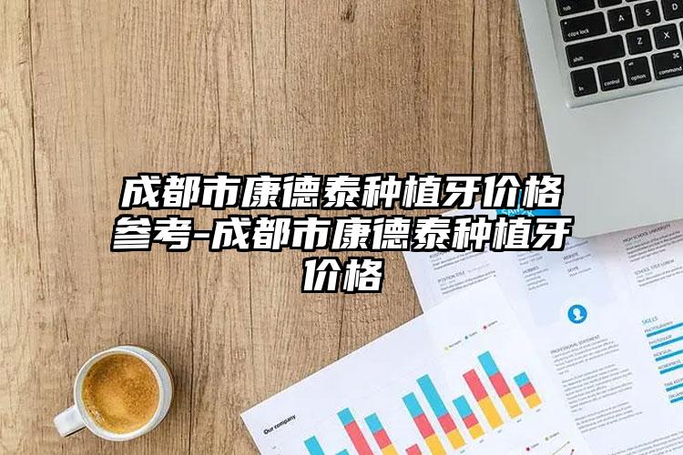 成都市康德泰种植牙价格参考-成都市康德泰种植牙价格