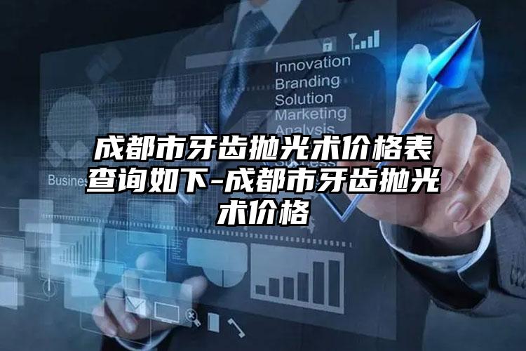 成都市牙齿抛光术价格表查询如下-成都市牙齿抛光术价格