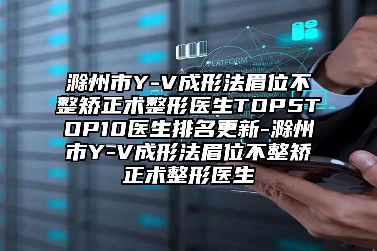 滁州市Y-V成形法眉位不整矫正术整形医生TOP5TOP10医生排名更新-滁州市Y-V成形法眉位不整矫正术整形医生