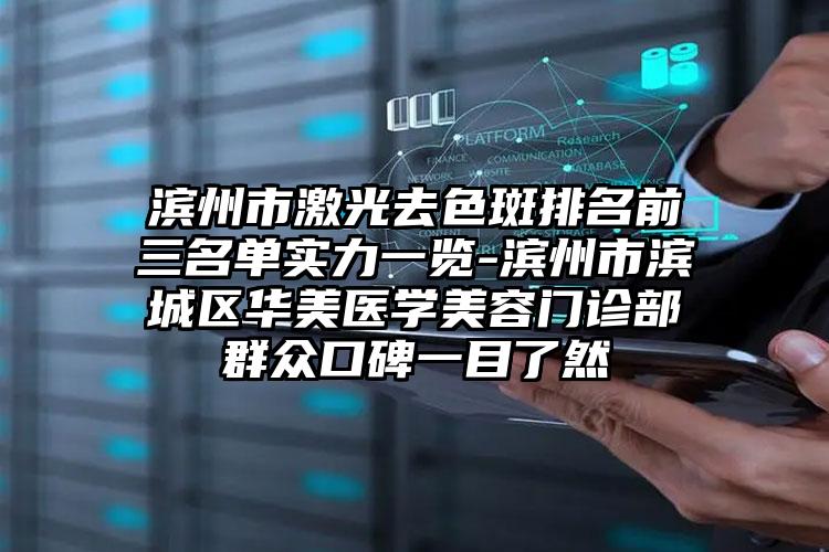 滨州市激光去色斑排名前三名单实力一览-滨州市滨城区华美医学美容门诊部群众口碑一目了然