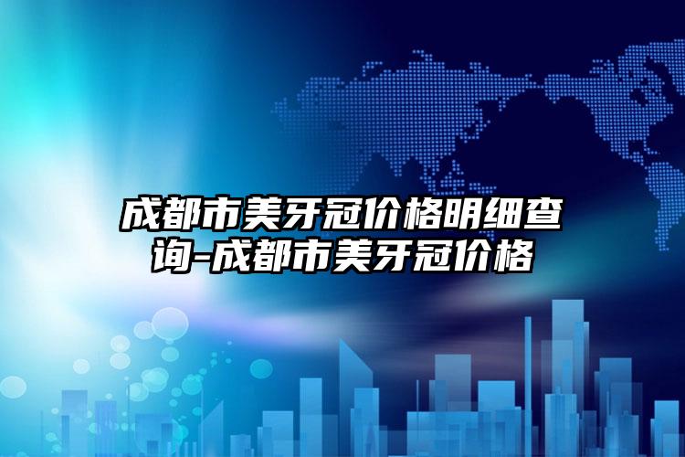 成都市美牙冠价格明细查询-成都市美牙冠价格