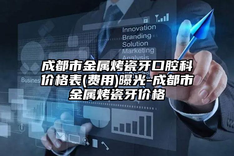 成都市金属烤瓷牙口腔科价格表(费用)曝光-成都市金属烤瓷牙价格
