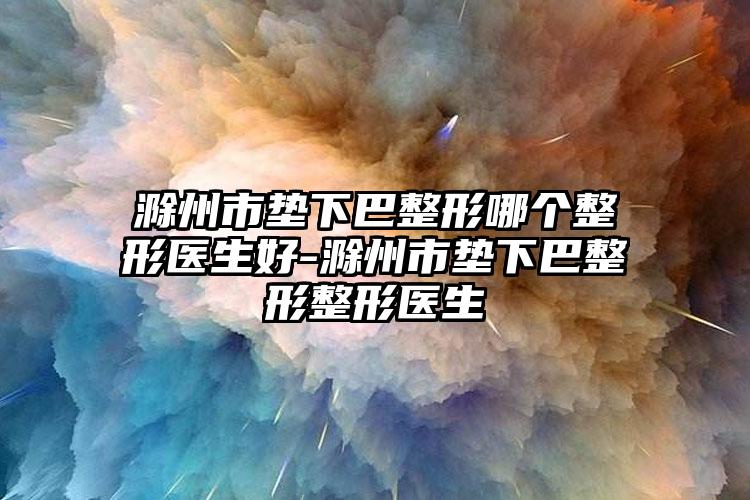 滁州市垫下巴整形哪个整形医生好-滁州市垫下巴整形整形医生