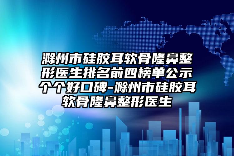 滁州市硅胶耳软骨隆鼻整形医生排名前四榜单公示个个好口碑-滁州市硅胶耳软骨隆鼻整形医生
