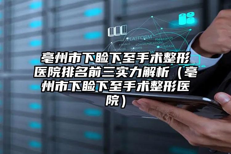 亳州市下睑下至手术整形医院排名前三实力解析（亳州市下睑下至手术整形医院）
