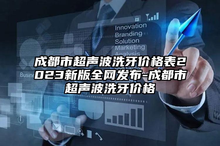 成都市超声波洗牙价格表2023新版全网发布-成都市超声波洗牙价格