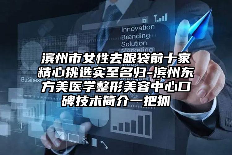 滨州市女性去眼袋前十家精心挑选实至名归-滨州东方美医学整形美容中心口碑技术简介一把抓