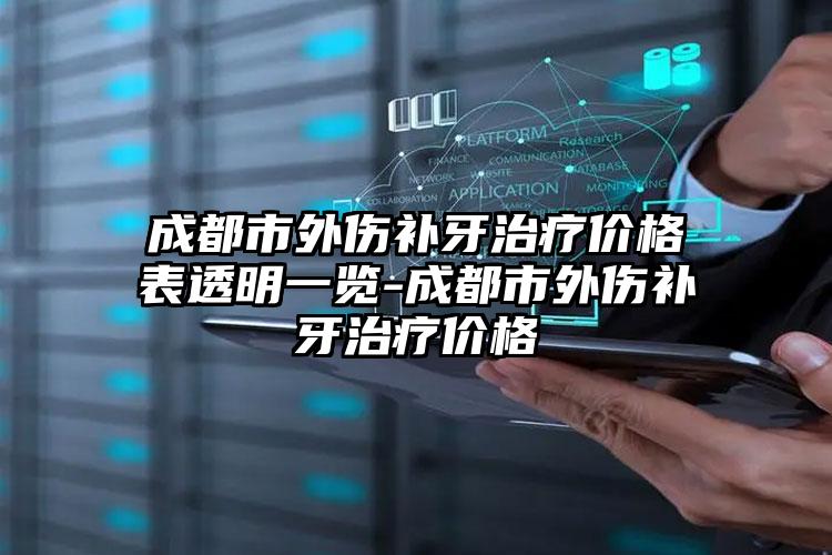 成都市外伤补牙治疗价格表透明一览-成都市外伤补牙治疗价格