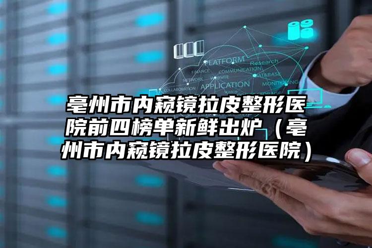 亳州市内窥镜拉皮整形医院前四榜单新鲜出炉（亳州市内窥镜拉皮整形医院）
