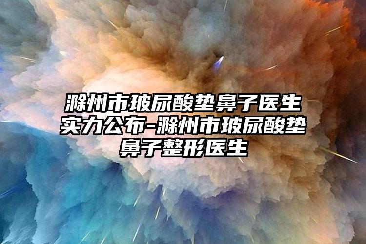 滁州市玻尿酸垫鼻子医生实力公布-滁州市玻尿酸垫鼻子整形医生