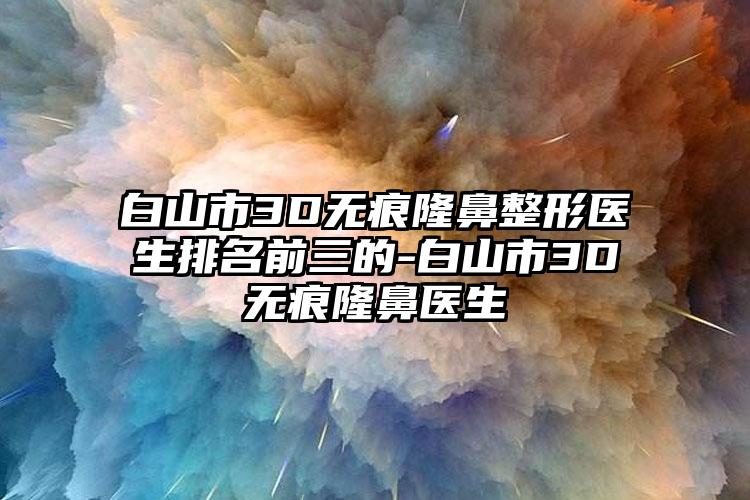 白山市3D无痕隆鼻整形医生排名前三的-白山市3D无痕隆鼻医生