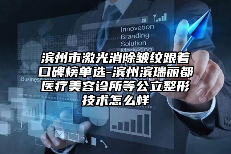 滨州市激光消除皱纹跟着口碑榜单选-滨州滨瑞丽都医疗美容诊所等公立整形技术怎么样