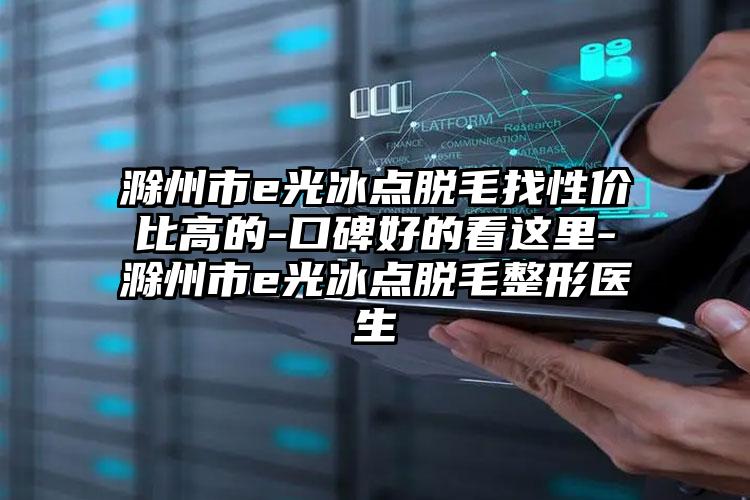 滁州市e光冰点脱毛找性价比高的-口碑好的看这里-滁州市e光冰点脱毛整形医生
