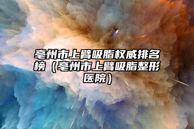 亳州市上臂吸脂权威排名榜（亳州市上臂吸脂整形医院）