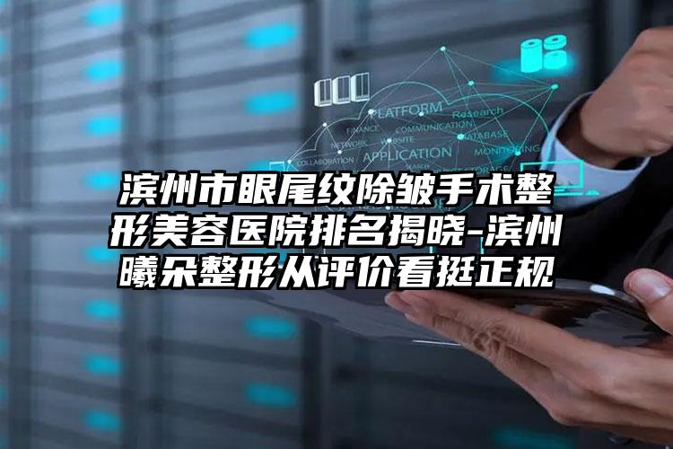 滨州市眼尾纹除皱手术整形美容医院排名揭晓-滨州曦朵整形从评价看挺正规