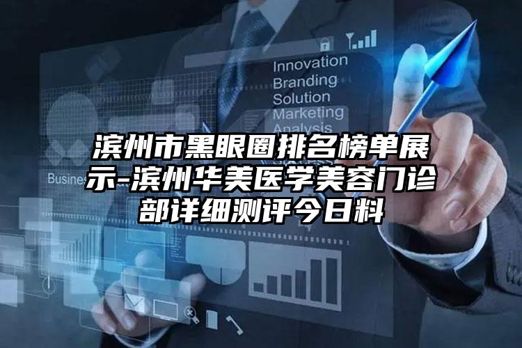 滨州市黑眼圈排名榜单展示-滨州华美医学美容门诊部详细测评今日料