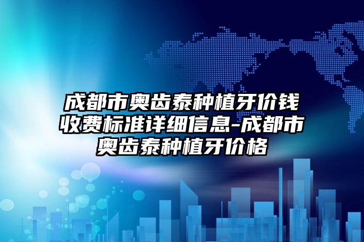 成都市奥齿泰种植牙价钱收费标准详细信息-成都市奥齿泰种植牙价格