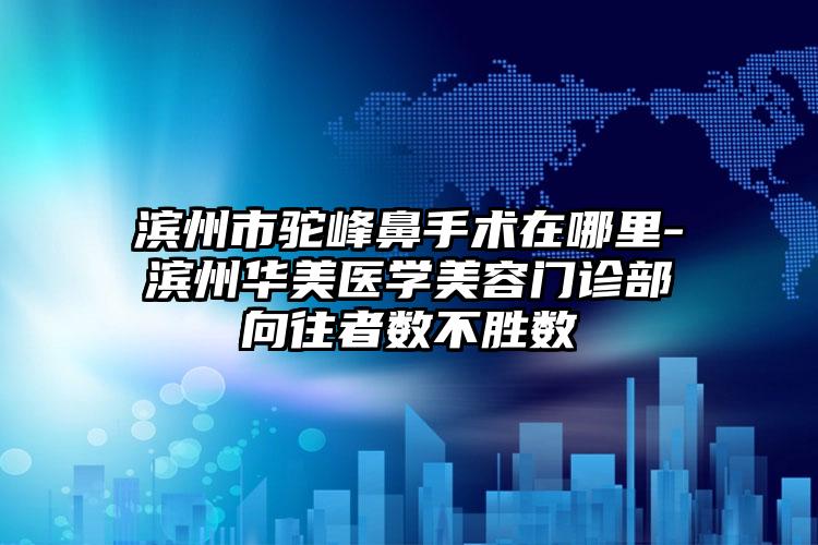 滨州市驼峰鼻手术在哪里-滨州华美医学美容门诊部向往者数不胜数