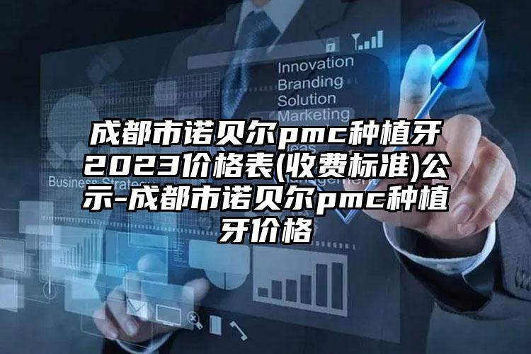 成都市诺贝尔pmc种植牙2023价格表(收费标准)公示-成都市诺贝尔pmc种植牙价格