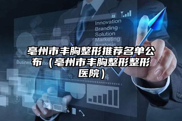 亳州市丰胸整形推荐名单公布（亳州市丰胸整形整形医院）