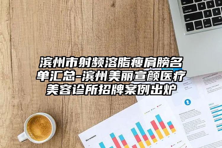 滨州市射频溶脂瘦肩膀名单汇总-滨州美丽宣颜医疗美容诊所招牌案例出炉