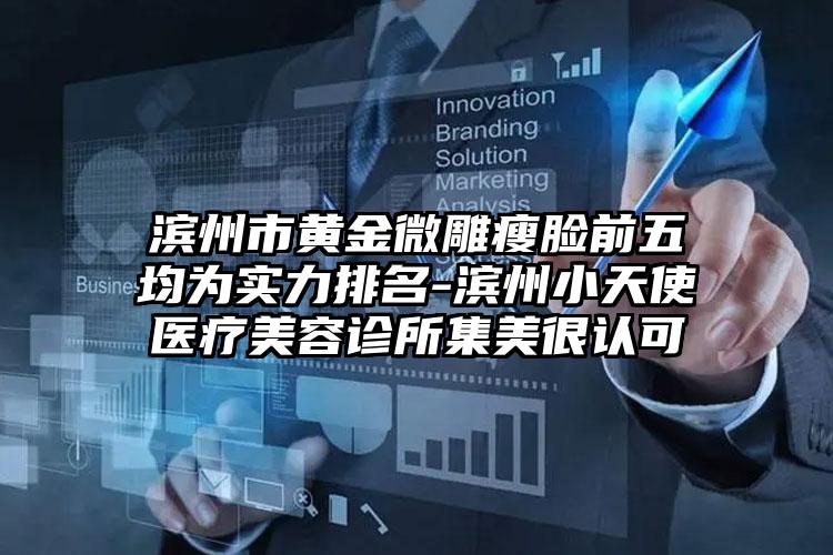 滨州市黄金微雕瘦脸前五均为实力排名-滨州小天使医疗美容诊所集美很认可