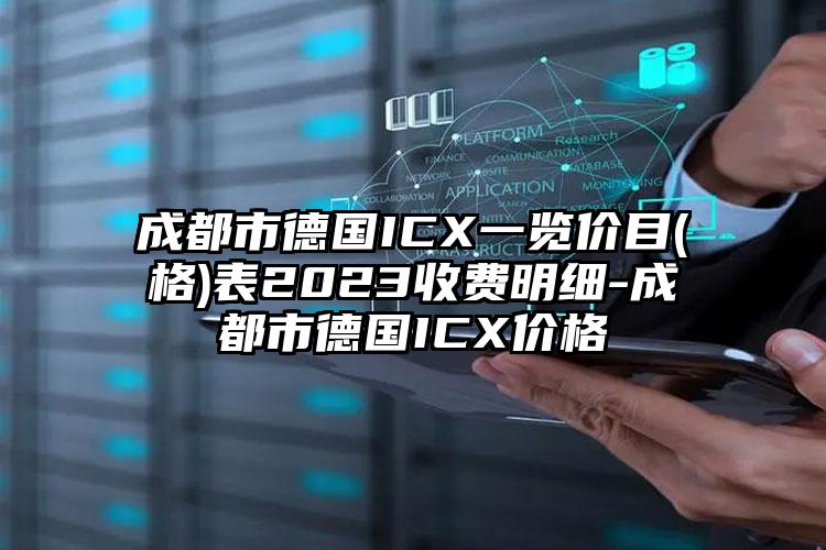 成都市德国ICX一览价目(格)表2023收费明细-成都市德国ICX价格