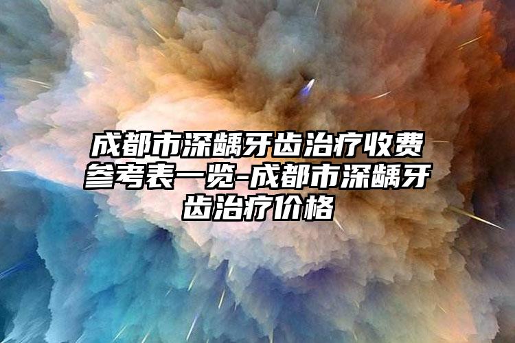 成都市深龋牙齿治疗收费参考表一览-成都市深龋牙齿治疗价格
