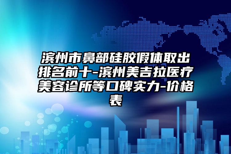 滨州市鼻部硅胶假体取出排名前十-滨州美吉拉医疗美容诊所等口碑实力-价格表