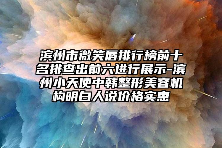 滨州市微笑唇排行榜前十名排查出前六进行展示-滨州小天使中韩整形美容机构明白人说价格实惠