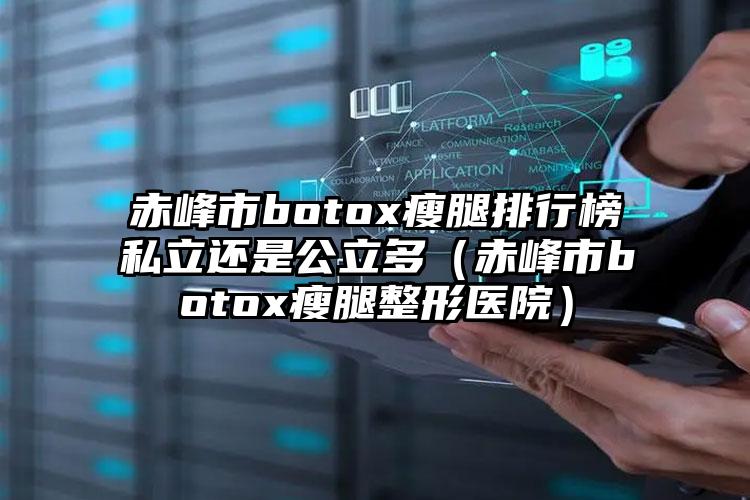 赤峰市botox瘦腿排行榜私立还是公立多（赤峰市botox瘦腿整形医院）