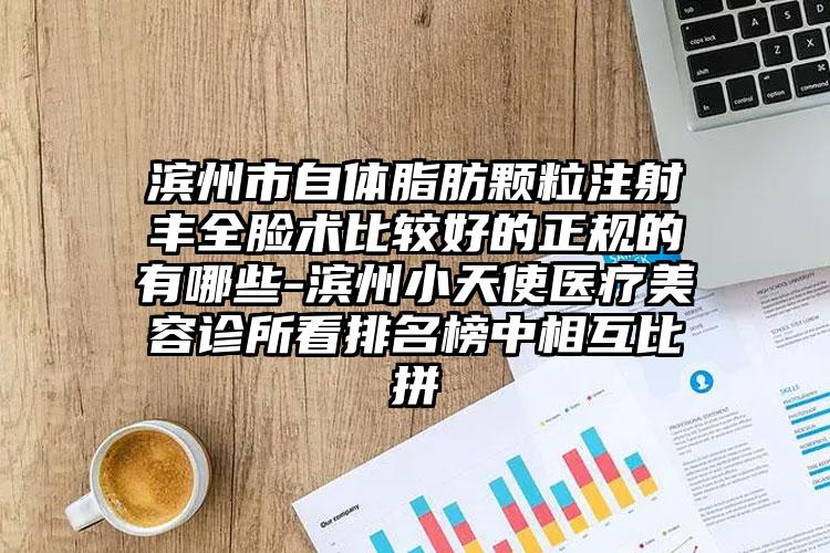 滨州市自体脂肪颗粒注射丰全脸术比较好的正规的有哪些-滨州小天使医疗美容诊所看排名榜中相互比拼