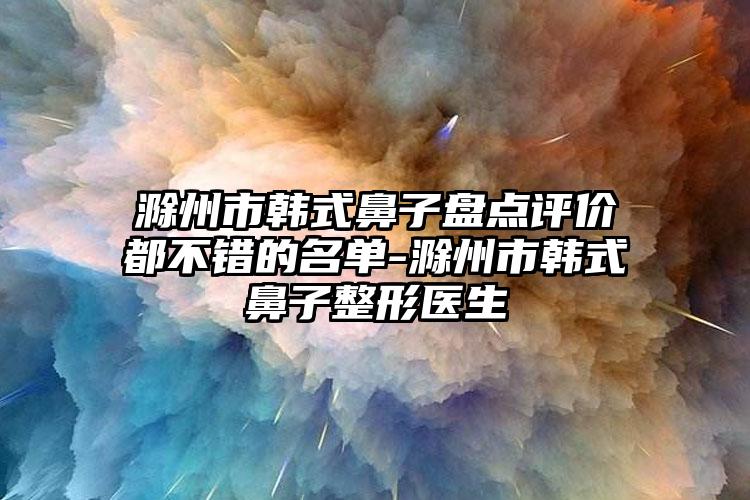 滁州市韩式鼻子盘点评价都不错的名单-滁州市韩式鼻子整形医生