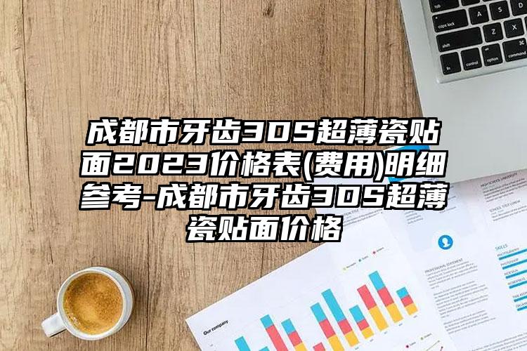 成都市牙齿3DS超薄瓷贴面2023价格表(费用)明细参考-成都市牙齿3DS超薄瓷贴面价格